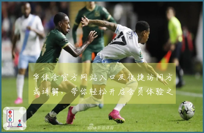 华体会官方网站入口及快捷访问方式详解，带你轻松开启会员体验之旅