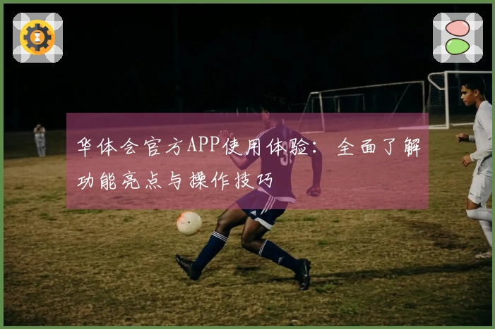 华体会官方APP使用体验：全面了解功能亮点与操作技巧