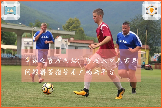 华体会官方网站：官方入口及常见问题解答指导用户畅游平台