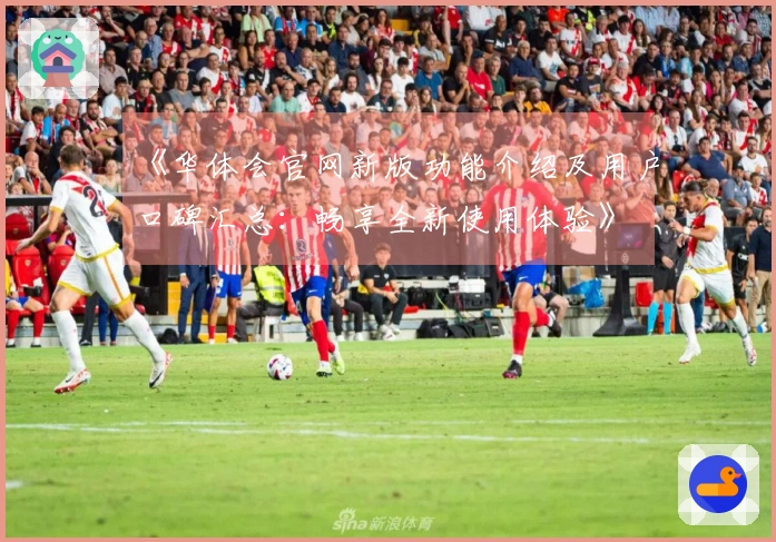 《华体会官网新版功能介绍及用户口碑汇总：畅享全新使用体验》