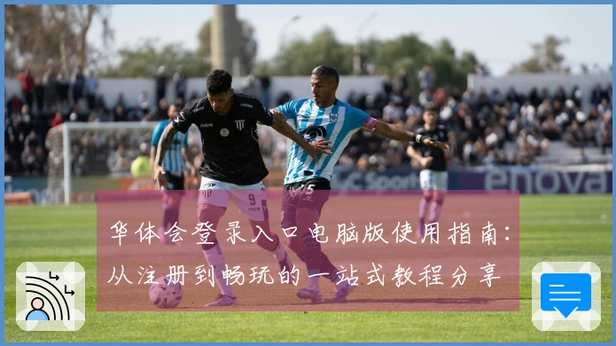 华体会登录入口电脑版使用指南：从注册到畅玩的一站式教程分享