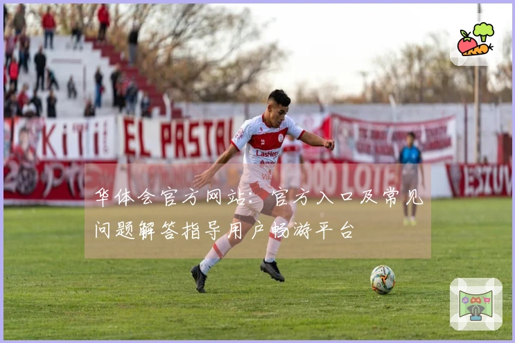华体会官方网站：官方入口及常见问题解答指导用户畅游平台