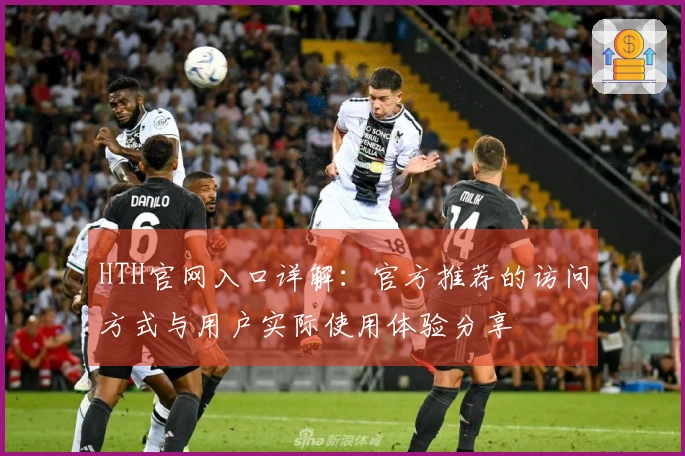 HTH官网入口详解：官方推荐的访问方式与用户实际使用体验分享