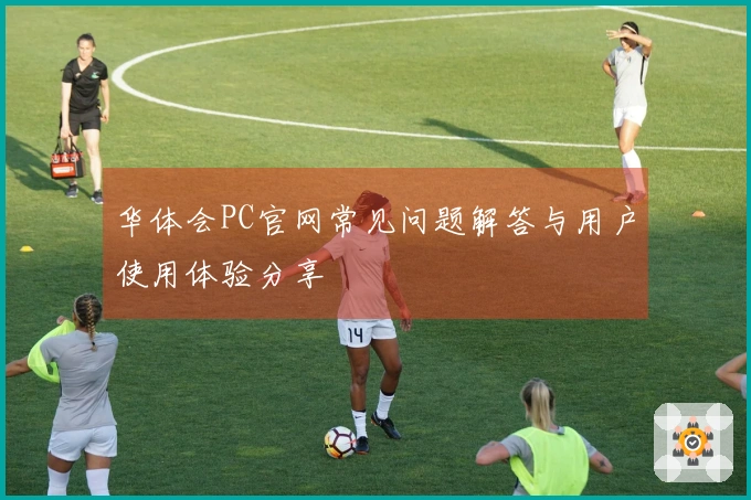 华体会PC官网常见问题解答与用户使用体验分享