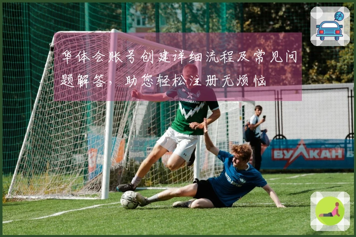 华体会账号创建详细流程及常见问题解答，助您轻松注册无烦恼