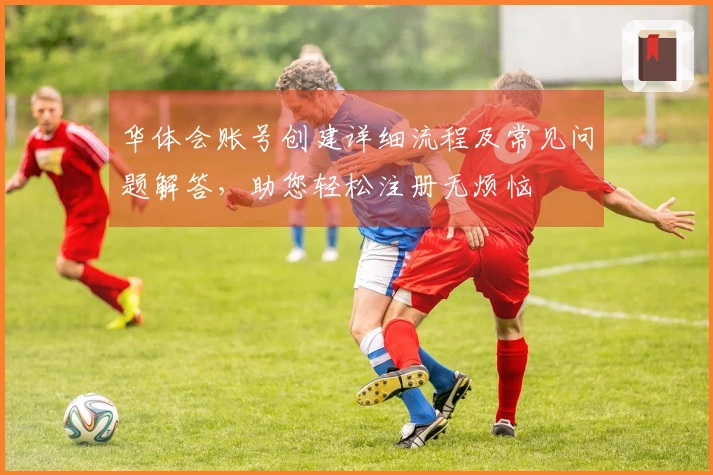 华体会账号创建详细流程及常见问题解答，助您轻松注册无烦恼