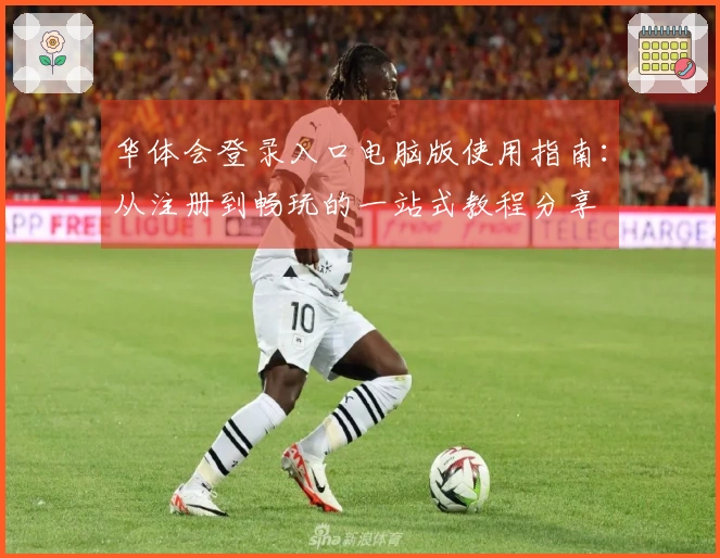 华体会登录入口电脑版使用指南：从注册到畅玩的一站式教程分享