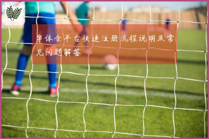 华体会平台快速注册流程说明及常见问题解答