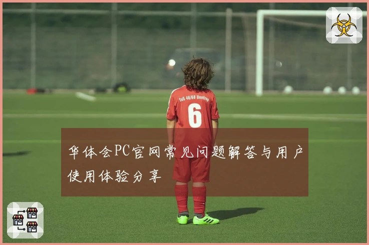 华体会PC官网常见问题解答与用户使用体验分享