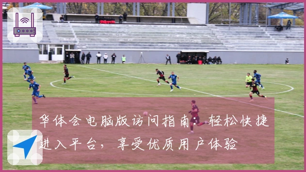 华体会电脑版访问指南：轻松快捷进入平台，享受优质用户体验