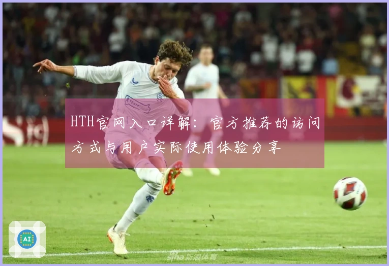 HTH官网入口详解：官方推荐的访问方式与用户实际使用体验分享