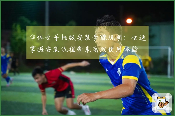 华体会手机版安装步骤说明：快速掌握安装流程带来高效使用体验