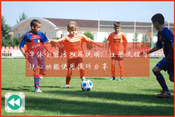 华体会官方推荐说明：注册流程与核心功能使用技巧分享
