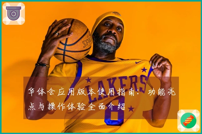 华体会应用版本使用指南：功能亮点与操作体验全面介绍