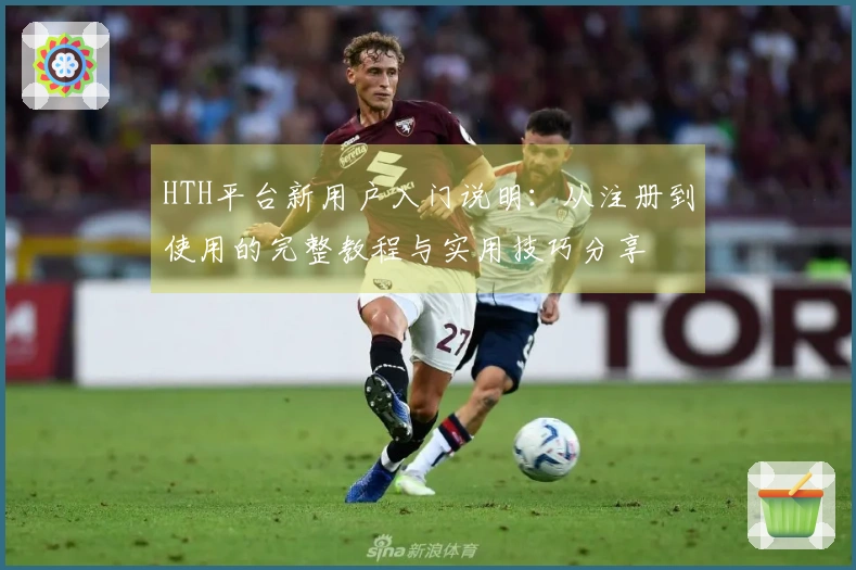HTH平台新用户入门说明：从注册到使用的完整教程与实用技巧分享