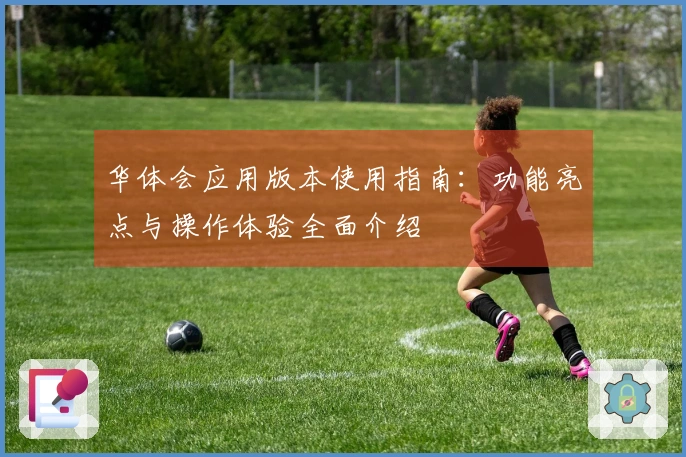 华体会应用版本使用指南：功能亮点与操作体验全面介绍