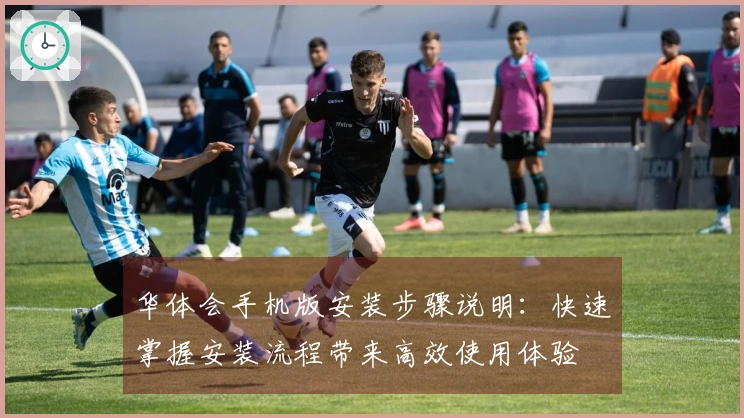 华体会手机版安装步骤说明：快速掌握安装流程带来高效使用体验