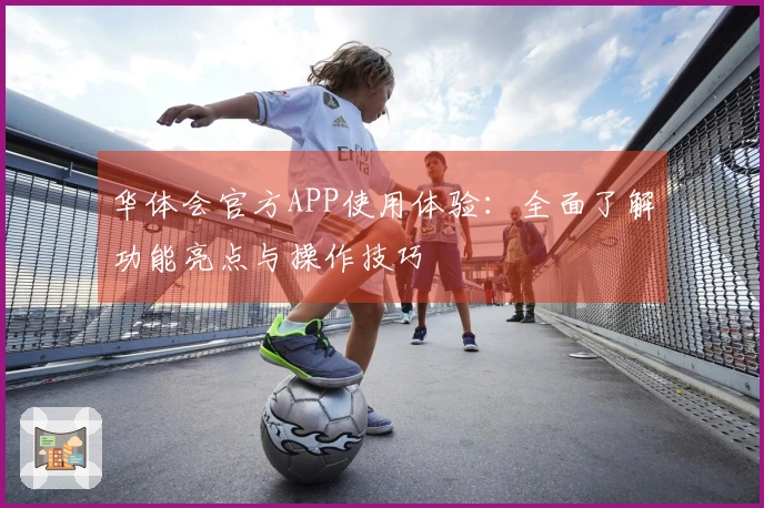 华体会官方APP使用体验：全面了解功能亮点与操作技巧