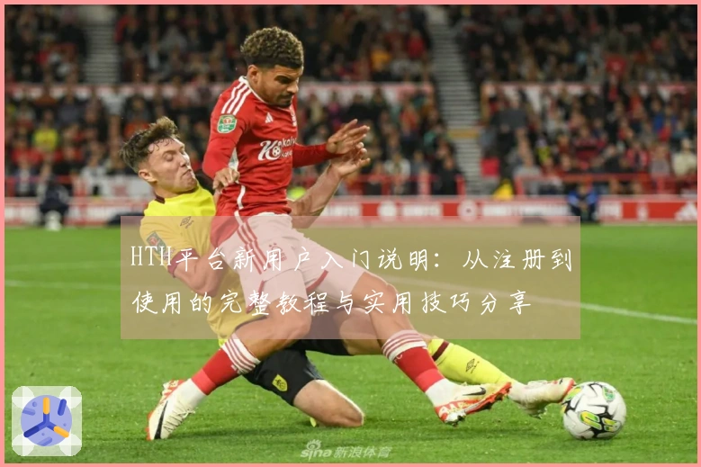 HTH平台新用户入门说明：从注册到使用的完整教程与实用技巧分享